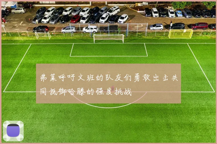 弗莱呼吁文班的队友们勇敢出击共同抵御哈滕的强度挑战