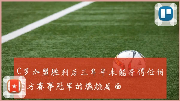 C罗加盟胜利后三年半未能夺得任何官方赛事冠军的尴尬局面