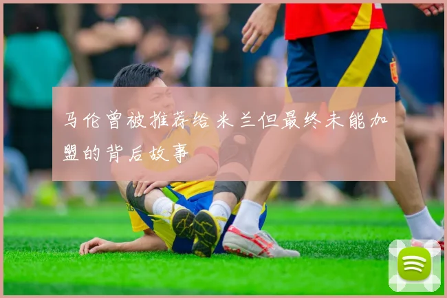 马伦曾被推荐给米兰但最终未能加盟的背后故事