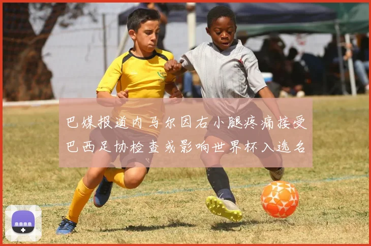 巴媒报道内马尔因右小腿疼痛接受巴西足协检查或影响世界杯入选名单