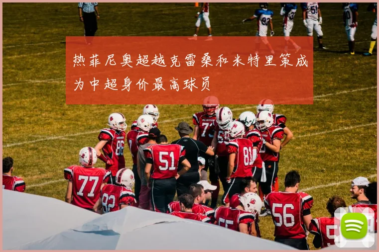 热菲尼奥超越克雷桑和米特里策成为中超身价最高球员