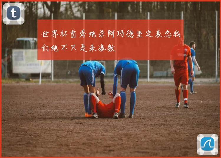 世界杯首秀绝杀阿玛德坚定表态我们绝不只是来凑数