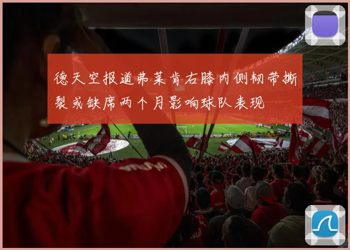 德天空报道弗莱肯右膝内侧韧带撕裂或缺席两个月影响球队表现