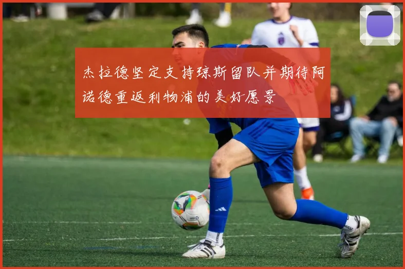 杰拉德坚定支持琼斯留队并期待阿诺德重返利物浦的美好愿景