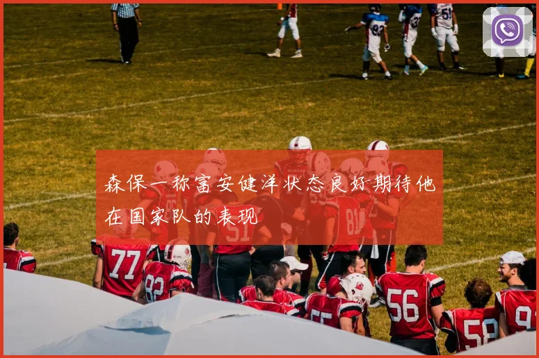 森保一称富安健洋状态良好期待他在国家队的表现