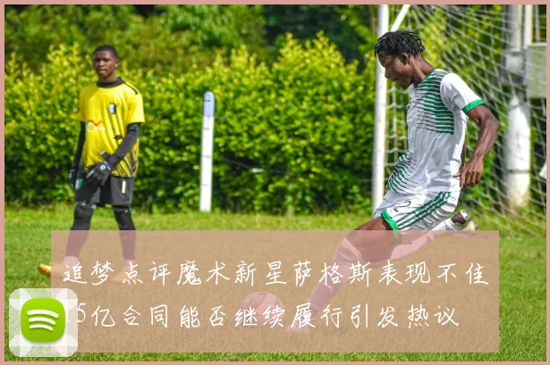 追梦点评魔术新星萨格斯表现不佳15亿合同能否继续履行引发热议