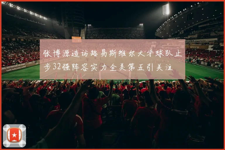 张博源造访路易斯维尔大学球队止步32强阵容实力全美第五引关注