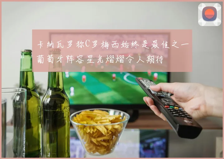 卡纳瓦罗称C罗梅西始终是最佳之一葡萄牙阵容星光熠熠令人期待