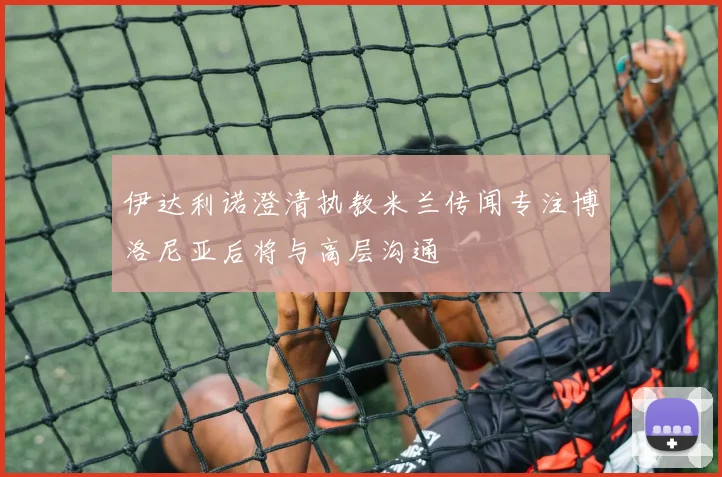 伊达利诺澄清执教米兰传闻专注博洛尼亚后将与高层沟通