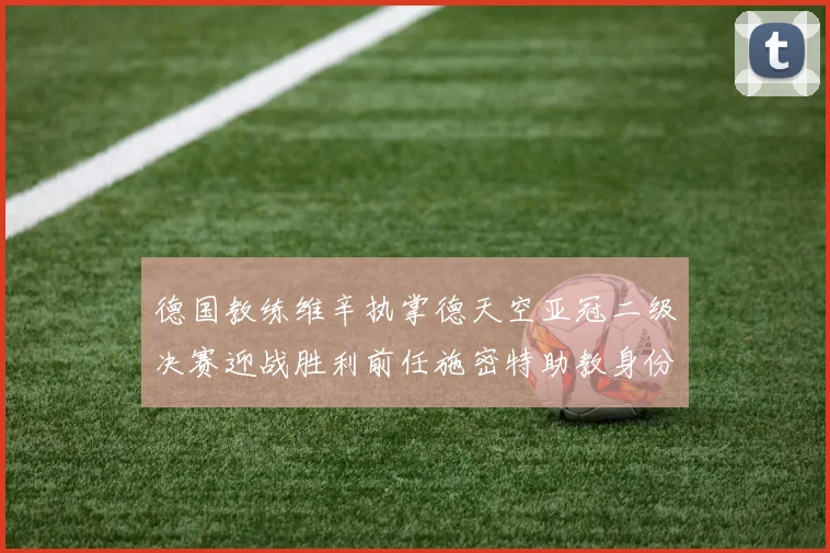 德国教练维辛执掌德天空亚冠二级决赛迎战胜利前任施密特助教身份引关注